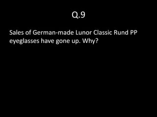 Q.9
Sales of German-made Lunor Classic Rund PP
eyeglasses have gone up. Why?
 