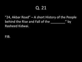 Q. 21
“24, Akbar Road” – A short History of the People
behind the Rise and Fall of the ________” by
Rasheed Kidwai.

FIB.
 