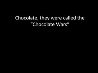 Chocolate, they were called the
      “Chocolate Wars”
 