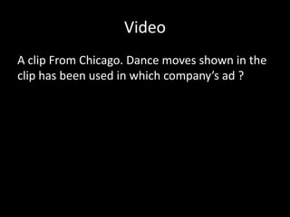 Video
A clip From Chicago. Dance moves shown in the
clip has been used in which company’s ad ?
 