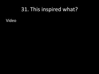 31. This inspired what?
Video
 