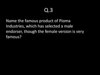 Q.3
Name the famous product of Pioma
Industries, which has selected a male
endorser, though the female version is very
famous?
 