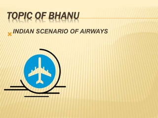 TOPIC OF BHANU
INDIAN SCENARIO OF AIRWAYS
 