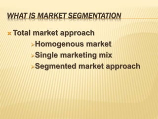 WHAT IS MARKET SEGMENTATION
 Total market approach
Homogenous market
Single marketing mix
Segmented market approach
 