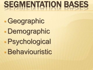 SEGMENTATION BASES
 Geographic
 Demographic
 Psychological
 Behaviouristic
 