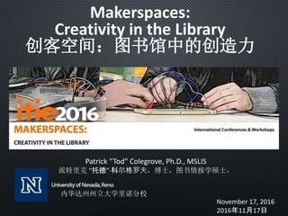 November 17, 2016
2016年11月17日
Makerspaces:
Creativity in the Library
创客空间：图书馆中的创造力
Patrick “Tod” Colegrove, Ph.D., MSLIS
派特里克 “托德”·科尔格罗夫，博士，图书情报学硕士，
内华达州州立大学里诺分校
 