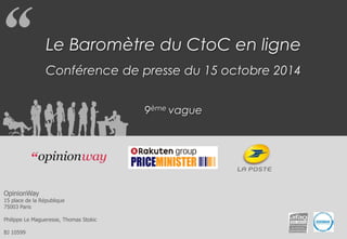 Le Baromètre du CtoC en ligne 
Conférence de presse du 15 octobre 2014 
9ème vague 
OpinionWay 
15 place de la République 
75003 Paris 
Philippe Le Magueresse, Thomas Stokic 
BJ 10599 
 