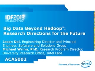 Big Data Beyond Hadoop*:
Research Directions for the Future
Jason Dai, Engineering Director and Principal
Engineer, Software and Solutions Group
Michael Wrinn, PhD, Research Program Director,
University Research Office, Intel Labs

 ACAS002
 