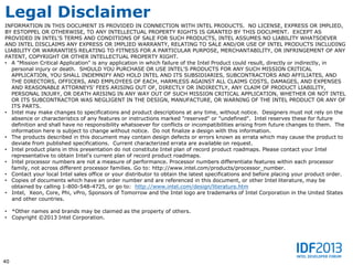 Legal Disclaimer
INFORMATION IN THIS DOCUMENT IS PROVIDED IN CONNECTION WITH INTEL PRODUCTS. NO LICENSE, EXPRESS OR IMPLIED,
BY ESTOPPEL OR OTHERWISE, TO ANY INTELLECTUAL PROPERTY RIGHTS IS GRANTED BY THIS DOCUMENT. EXCEPT AS
PROVIDED IN INTEL'S TERMS AND CONDITIONS OF SALE FOR SUCH PRODUCTS, INTEL ASSUMES NO LIABILITY WHATSOEVER
AND INTEL DISCLAIMS ANY EXPRESS OR IMPLIED WARRANTY, RELATING TO SALE AND/OR USE OF INTEL PRODUCTS INCLUDING
LIABILITY OR WARRANTIES RELATING TO FITNESS FOR A PARTICULAR PURPOSE, MERCHANTABILITY, OR INFRINGEMENT OF ANY
PATENT, COPYRIGHT OR OTHER INTELLECTUAL PROPERTY RIGHT.
• A "Mission Critical Application" is any application in which failure of the Intel Product could result, directly or indirectly, in
  personal injury or death. SHOULD YOU PURCHASE OR USE INTEL'S PRODUCTS FOR ANY SUCH MISSION CRITICAL
  APPLICATION, YOU SHALL INDEMNIFY AND HOLD INTEL AND ITS SUBSIDIARIES, SUBCONTRACTORS AND AFFILIATES, AND
  THE DIRECTORS, OFFICERS, AND EMPLOYEES OF EACH, HARMLESS AGAINST ALL CLAIMS COSTS, DAMAGES, AND EXPENSES
  AND REASONABLE ATTORNEYS' FEES ARISING OUT OF, DIRECTLY OR INDIRECTLY, ANY CLAIM OF PRODUCT LIABILITY,
  PERSONAL INJURY, OR DEATH ARISING IN ANY WAY OUT OF SUCH MISSION CRITICAL APPLICATION, WHETHER OR NOT INTEL
  OR ITS SUBCONTRACTOR WAS NEGLIGENT IN THE DESIGN, MANUFACTURE, OR WARNING OF THE INTEL PRODUCT OR ANY OF
  ITS PARTS.
• Intel may make changes to specifications and product descriptions at any time, without notice. Designers must not rely on the
  absence or characteristics of any features or instructions marked "reserved" or "undefined". Intel reserves these for future
  definition and shall have no responsibility whatsoever for conflicts or incompatibilities arising from future changes to them. The
  information here is subject to change without notice. Do not finalize a design with this information.
• The products described in this document may contain design defects or errors known as errata which may cause the product to
  deviate from published specifications. Current characterized errata are available on request.
• Intel product plans in this presentation do not constitute Intel plan of record product roadmaps. Please contact your Intel
  representative to obtain Intel's current plan of record product roadmaps.
• Intel processor numbers are not a measure of performance. Processor numbers differentiate features within each processor
  family, not across different processor families. Go to: http://www.intel.com/products/processor_number.
• Contact your local Intel sales office or your distributor to obtain the latest specifications and before placing your product order.
• Copies of documents which have an order number and are referenced in this document, or other Intel literature, may be
  obtained by calling 1-800-548-4725, or go to: http://www.intel.com/design/literature.htm
• Intel, Xeon, Core, Phi, vPro, Sponsors of Tomorrow and the Intel logo are trademarks of Intel Corporation in the United States
   and other countries.

• *Other names and brands may be claimed as the property of others.
• Copyright ©2013 Intel Corporation.




40
 