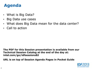 Agenda

    • What is Big Data?
    • Big Data use cases
    • What does Big Data mean for the data center?
    • Call to action




    The PDF for this Session presentation is available from our
    Technical Session Catalog at the end of the day at:
    intel.com/go/idfsessionsBJ
    URL is on top of Session Agenda Pages in Pocket Guide


2
 