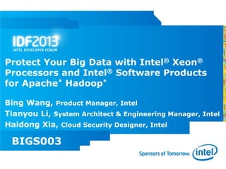 Protect Your Big Data with Intel® Xeon®
Processors and Intel® Software Products
for Apache* Hadoop*

Bing Wang, Product Manager, Intel
Tianyou Li, System Architect & Engineering Manager, Intel
Haidong Xia, Cloud Security Designer, Intel

 BIGS003
 