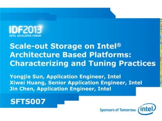 Scale-out Storage on Intel®
Architecture Based Platforms:
Characterizing and Tuning Practices
Yongjie Sun, Application Engineer, Intel
Xiwei Huang, Senior Application Engineer, Intel
Jin Chen, Application Engineer, Intel

SFTS007
 