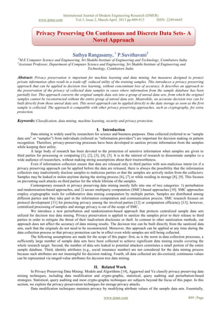 www.ijmer.com

International Journal of Modern Engineering Research (IJMER)
Vol.3, Issue.2, March-April. 2013 pp-809-815
ISSN: 2249-6645

Privacy Preserving On Continuous and Discrete Data Sets- A
Novel Approach
Sathya Rangasamy, 1 P.Suvithavani2
1

M.E Computer Science and Engineering, Sri Shakthi Institute of Engineering and Technology, Coimbatore India
Assistant Professor, Department of Computer Science and Engineering, Sri Shakthi Institute of Engineering and
Technology, Coimbatore India

2

Abstract: Privacy preservation is important for machine learning and data mining, but measures designed to protect
private information often result in a trade-off: reduced utility of the training samples. This introduces a privacy preserving
approach that can be applied to decision tree learning, without concomitant loss of accuracy. It describes an approach to
the preservation of the privacy of collected data samples in cases where information from the sample database has been
partially lost. This approach converts the original sample data sets into a group of unreal data sets, from which the original
samples cannot be reconstructed without the entire group of unreal data sets. Meanwhile, an accurate decision tree can be
built directly from those unreal data sets. This novel approach can be applied directly to the data storage as soon as the first
sample is collected. The approach is compatible with other privacy preserving approaches, such as cryptography, for extra
protection.

Keywords: Classification, data mining, machine learning, security and privacy protection.
I. Introduction
Data mining is widely used by researchers for science and business purposes. Data collected (referred to as ―sample
data sets‖ or ―samples‖) from individuals (referred as ―information providers‖) are important for decision making or pattern
recognition. Therefore, privacy-preserving processes have been developed to sanitize private information from the samples
while keeping their utility.
A large body of research has been devoted to the protection of sensitive information when samples are given to
third parties for processing or computing [1], [2], [3], [4], [5]. It is in the interest of research to disseminate samples to a
wide audience of researchers, without making strong assumptions about their trustworthiness.
Even if information collectors ensure that data are released only to third parties with non-malicious intent (or if a
privacy preserving approach can be applied before the data are released, there is always the possibility that the information
collectors may inadvertently disclose samples to malicious parties or that the samples are actively stolen from the collectors.
Samples may be leaked or stolen anytime during the storing process [6], [7] or while residing in storage [8], [9]. This focuses
on preventing such attacks on third parties for the whole lifetime of the samples.
Contemporary research in privacy preserving data mining mainly falls into one of two categories: 1) perturbation
and randomization-based approaches, and 2) secure multiparty computation (SMC)-based approaches [10]. SMC approaches
employ cryptographic tools for collaborative data mining computation by multiple parties. Samples are distributed among
different parties and they take part in the information computation and communication process. SMC research focuses on
protocol development [11] for protecting privacy among the involved parties [12] or computation efficiency [13]; however,
centralized processing of samples and storage privacy is out of the scope of SMC.
We introduce a new perturbation and randomization-based approach that protects centralized sample data sets
utilized for decision tree data mining. Privacy preservation is applied to sanitize the samples prior to their release to third
parties in order to mitigate the threat of their inadvertent disclosure or theft. In contrast to other sanitization methods, our
approach does not affect the accuracy of data mining results. The decision tree can be built directly from the sanitized data
sets, such that the originals do not need to be reconstructed. Moreover, this approach can be applied at any time during the
data collection process so that privacy protection can be in effect even while samples are still being collected.
The following assumptions are made for the scope of this paper: first, as is the norm in data collection processes, a
sufficiently large number of sample data sets have been collected to achieve significant data mining results covering the
whole research target. Second, the number of data sets leaked to potential attackers constitutes a small portion of the entire
sample database. Third, identity attributes (e.g., social insurance number) are not considered for the data mining process
because such attributes are not meaningful for decision making. Fourth, all data collected are dis-cretized; continuous values
can be represented via ranged-value attributes for decision tree data mining.

II. Related Work
In Privacy Preserving Data Mining: Models and Algorithms [14], Aggarwal and Yu classify privacy preserving data
mining techniques, including data modification and crypto-graphic, statistical, query auditing and perturbation-based
strategies. Statistical, query auditing and most crypto-graphic techniques are subjects beyond the focus of this paper. In this
section, we explore the privacy preservation techniques for storage privacy attacks.
Data modification techniques maintain privacy by modifying attribute values of the sample data sets. Essentially,
www.ijmer.com

809 | Page

 