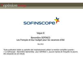 Les Français et leur budget pour les vacances d’été

                                                                             Mai 2012




Le Sofinscope – Baromètre réalisé par OpinionWay pour SOFINCO
Les Français et leurs budget pour les vacances d’été – Mai 2012
 