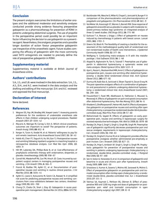 Conclusion
The present analysis overcomes the limitations of earlier ana-
lyses and the additional moderator and sensitivity analyses
conducted provide strong evidence favouring preoperative
gabapentin as a pharmacotherapy for prevention of PONV in
patients undergoing abdominal surgeries. The use of propofol
in the perioperative period could possibly be an important
factor inﬂuencing the decision to use gabapentin as a prevent-
iveagent.Nevertheless,theanalgesicpropertiesandapossible
longer duration of action favour preoperative gabapentin
use irrespective of the anaesthetic agent. Future studies com-
paring the efﬁcacy of gabapentin with the more commonly
used 5HT3 antagonists are needed to precisely deﬁne the
role of preoperative gabapentin in PONV.
Supplementary material
Supplementary material is available at British Journal of
Anaesthesia online.
Authors’ contributions
S.A., I.S., and S.B. were involved in the data extraction. S.A., I.S.,
A.S., D.H., and A.C. were involved in the data analysis and the
drafting and editing of the manuscript. D.H. and A.C. reviewed
and approved the ﬁnal manuscript.
Declaration of interest
None declared.
References
1 Wagner DS, Yap JM, Bradley KM, Voepel-Lewis T. Assessing parents
preferences for the avoidance of undesirable anesthesia side
effects in their children undergoing surgical procedures. Paediatr
Anaesth 2007; 17: 1035–42
2 Macario A, Weinger M, Carney S, Kim A. Which clinical anesthesia
outcomes are important to avoid? The perspective of patients.
Anesth Analg 1999; 89: 652–8
3 Kerger H, Turan A, Kredel M, et al. Patients’ willingness to pay for
anti-emetic treatment. Acta Anaesthesiol Scand 2007; 51: 38–43
4 Habib AS, Chen YT, Taguchi A, Hu XH, Gan TJ. Postoperative nausea
and vomiting following inpatient surgeries in a teaching hospital: a
retrospective database analysis. Curr Med Res Opin 2006; 22:
1093–9
5 Hill RP, Lubarsky DA, Phillips-Bute B, et al. Cost-effectiveness of
prophylactic antiemetic therapy with ondansetron, droperidol, or
placebo. Anesthesiology 2000; 92: 958–67
6 Carroll NV, Miederhoff PA, Cox FM, Hirsch JD. Costs incurred by out-
patient surgical centers in managing postoperative nausea and
vomiting. J Clin Anesth 1994; 6: 364–9
7 Franck M, Radtke FM, Apfel CC, et al. Documentation of post-
operative nausea and vomiting in routine clinical practice. J Int
Med Res 2010; 38: 1034–41
8 Apfel CC, Laara E, Koivuranta M, Greim CA, Roewer N. A simpliﬁed
risk score for predicting postoperative nausea and vomiting: con-
clusions from cross-validations between two centers. Anesthesi-
ology 1999; 91: 693–700
9 Chang CY, Challa CK, Shah J, Eloy JD. Gabapentin in acute post-
operative pain management. Biomed Res Int 2014; 2014: 631756
10 Bockbrader HN, Wesche D, Miller R, Chapel S, Janiczek N, Burger P. A
comparison of the pharmacokinetics and pharmacodynamics of
pregabalin and gabapentin. Clin Pharmacokinet 2010; 49: 661–9
11 VanMeter SA, Kavanagh ST, Warren S, Barrett RW. Dose response of
gabapentinenacarbilversusplaceboinsubjects withmoderate-to-
severe primary restless legs syndrome: an integrated analysis of
three 12-week studies. CNS Drugs 2012; 26: 773–80
12 Guttuso T Jr, Roscoe J, Griggs J. Effect of gabapentin on nausea
induced by chemotherapy in patients with breast cancer. Lancet
2003; 361: 1703–5
13 Downs SH, Black N. The feasibility of creating a checklist for the as-
sessment of the methodological quality both of randomised and
non-randomised studies of health care interventions. J Epidemiol
Community Health 1998; 52: 377–84
14 Wolfgang V. Conducting meta-analyses in R with the metafor
package. J Stat Software 2010; 36: 1–48
15 Alayed N, Alghanaim N, Tan X, Tulandi T. Preemptive use of gaba-
pentin in abdominal hysterectomy: a systematic review and
meta-analysis. Obstet Gynecol 2014; 123: 1221–9
16 Ajori L, Nazari L, Mazloomfard MM, Amiri Z. Effects of gabapentin on
postoperative pain, nausea and vomiting after abdominal hyster-
ectomy: a double blind randomized clinical trial. Arch Gynecol
Obstet 2012; 285: 677–82
17 Durmus M, Kadir But A, Saricicek V, Ilksen Toprak H, Ozcan Ersoy M.
The post-operative analgesic effects of a combination of gabapen-
tin and paracetamol in patients undergoing abdominal hysterec-
tomy: a randomized clinical trial. Acta Anaesthesiol Scand 2007;
51: 299–304
18 Frouzanfard F, Fazel MR, Abolhasani A, Fakharian E, Mousavi G,
Moravveji A. Effects of gabapentin on pain and opioid consumption
after abdominal hysterectomy. Pain Res Manag 2013; 18: 94–6
19 KhademiS,GhaffarpasandF,HeiranHR,AseﬁA.Effectsofpreopera-
tive gabapentin on postoperative nausea and vomiting after open
cholecystectomy: a prospective randomized double-blind placebo-
controlled study. Med Princ Pract 2010; 19: 57–60
20 Mohammadi SS, Seyedi M. Effects of gabapentin on early post-
operative pain, nausea and vomiting in laparoscopic surgery for
assistedreproductivetechnologies.PakJBiolSci2008;11:1878–80
21 Pandey CK, Priye S, Singh S, Singh U, Singh RB, Singh PK. Preemptive
use of gabapentin signiﬁcantly decreases postoperative pain and
rescue analgesic requirements in laparoscopic cholecystectomy.
Can J Anaesth 2004; 51: 358–63
22 Pandey CK, Singhal V, Kumar M, et al. Gabapentin provides effective
postoperative analgesia whether administered pre-emptively or
post-incision. Can J Anaesth 2005; 52: 827–31
23 Pandey CK, Priye S, Ambesh SP, Singh S, Singh U, Singh PK. Prophy-
lactic gabapentin for prevention of postoperative nausea and
vomiting in patients undergoing laparoscopic cholecystectomy: a
randomized, double-blind, placebo-controlled study. J Postgrad
Med 2006; 52: 97–100
24 Sen H, Sizlan A, Yanarates O, et al. A comparison of gabapentin and
ketamine in acute and chronic pain after hysterectomy. Anesth
Analg 2009; 109: 1645–50
25 Srivastava U, Kumar A, Saxena S, Mishra AR, Saraswat N, Mishra S.
Effect of preoperative gabapentin on postoperative pain and tra-
madol consumption after minilap open cholecystectomy: a rando-
mized double-blind, placebo-controlled trial. Eur J Anaesthesiol
2010; 27: 331–5
26 Takmaz SA, Kaymak C, Pehlivan BS, Dikmen B. [Effect of preo-
perative 900 and 1200 mg single oral dose of gabapentin on post-
operative pain relief and tramadol consumption in open
cholecystectomy surgery]. Agri 2007; 19: 32–8
BJA Achuthan et al.
596
 