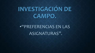 INVESTIGACIÓN DE
CAMPO.
•“PREFERENCIAS EN LAS
ASIGNATURAS”.
 
