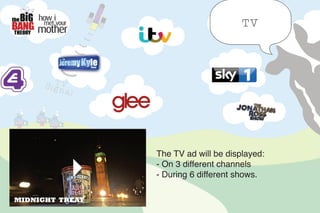 TV
The TV ad will be displayed:
- On 3 different channels
- During 6 different shows.
 