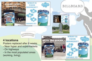 BILLBOARDS
4 locations
Posters replaced after 6 weeks
- Near hyper and supermarkets
- On highways 
- In the most populated areas
(working, living).
BILLBOARD
 