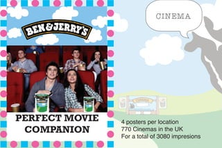 PERFECT MOVIE
COMPANION
CINEMA
4 posters per location 
770 Cinemas in the UK
For a total of 3080 impresions
 