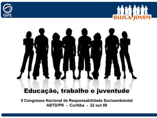 Educação, trabalho e juventude II Congresso Nacional de Responsabilidade Socioambiental ABTD/PR  -  Curitiba  -  22 out 09 