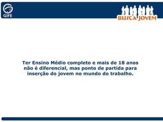 Ter Ensino Médio completo e mais de 18 anos não é diferencial, mas ponto de partida para inserção do jovem no mundo do trabalho. 