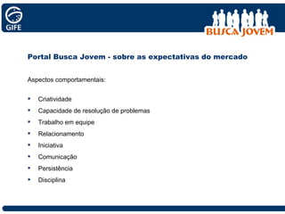 Aspectos comportamentais: Criatividade Capacidade de resolução de problemas Trabalho em equipe Relacionamento Iniciativa Comunicação Persistência Disciplina Portal Busca Jovem - sobre as expectativas do mercado 