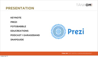 PRESENTATION

                     KEYNOTE

                     PREZI

                     FOTOBABBLE

                     EDUCREATIONS

                     PODCAST I GARAGEBAND

                     SNAPGUIDE




                                            TÄNK OM | DET DIGITALA SMÖRGÅRDSBORDET

torsdag 4 april 13
 
