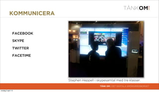 KOMMUNICERA


                 FACEBOOK

                 SKYPE

                 TWITTER

                 FACETIME




                            Stephen Heppell i skypesamtal med tre klasser.
                                                TÄNK OM | DET DIGITALA SMÖRGÅRDSBORDET

torsdag 4 april 13
 