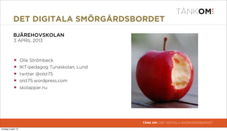 DET DIGITALA SMÖRGÅRDSBORDET
             BJÄREHOVSKOLAN
             3 APRIL 2013



            •        Olle Strömbeck
            •        IKT-pedagog Tunaskolan, Lund
            •        twitter @olst75
            •        olst75.wordpress.com
            •        skolappar.nu




                                                    TÄNK OM | DET DIGITALA SMÖRGÅRDSBORDET

torsdag 4 april 13
 