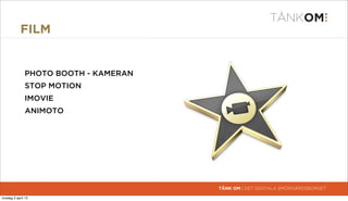 FILM


               PHOTO BOOTH - KAMERAN
               STOP MOTION
               IMOVIE
               ANIMOTO




                                       TÄNK OM | DET DIGITALA SMÖRGÅRDSBORDET

torsdag 4 april 13
 