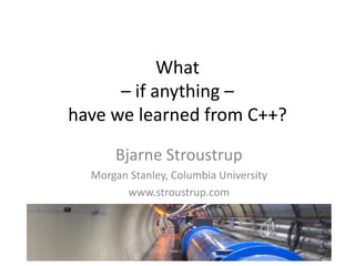 What
– if anything –
have we learned from C++?
Bjarne Stroustrup
Morgan Stanley, Columbia University
www.stroustrup.com
 