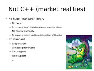 Not C++ (market realities)
• No huge “standard” library
– No owner
– To produce “free” libraries to ensure market share

– No central authority
– To approve, reject, and help integration of libraries

• No standard
– Graphics/GUI
– Competing frameworks

– XML support
– Web support
– …

 