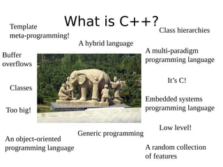 What is C++?Class hierarchies

Template
meta-programming!

A hybrid language

Buffer
overflows

It’s C!

Classes

Embedded systems
programming language

Too big!

An object-oriented
programming language

A multi-paradigm
programming language

Generic programming

Low level!
A random collection
of features

 
