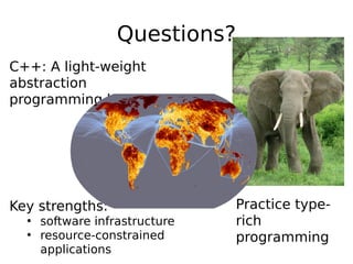 Questions?
C++: A light-weight
abstraction
programming language

Key strengths:
• software infrastructure
• resource-constrained
applications

Practice typerich
programming

 