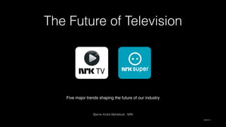 The Future of Television
Five major trends shaping the future of our industry
Bjarne Andre Myklebust , NRK
DW2015
 