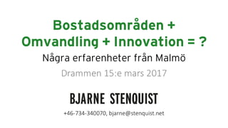 Bostadsområden +
Omvandling + Innovation = ?
Drammen 15:e mars 2017
+46-734-340070, bjarne@stenquist.net
Några erfarenheter från Malmö
 