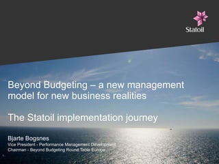 Beyond Budgeting – a new management model for new business realities The Statoil implementation journey Bjarte Bogsnes Vice President - Performance Management Development Chairman - Beyond Budgeting Round Table Europe  - 