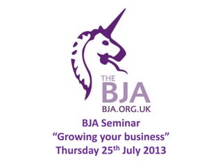 BJA Seminar
“Growing your business”
Thursday 25th July 2013
 