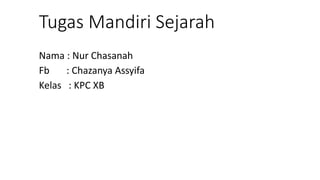 Tugas Mandiri Sejarah
Nama : Nur Chasanah
Fb : Chazanya Assyifa
Kelas : KPC XB
 
