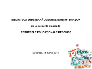 BIBLIOTECA JUDEŢEANĂ „GEORGE BARŢIU” BRAŞOV
de la cursurile clasice la
RESURSELE EDUCAŢIONALE DESCHISE

Bucureşti, 14 martie 2014

 