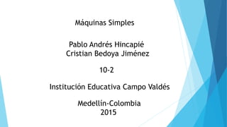 Institución Educativa Campo Valdés
Máquinas Simples
Pablo Andrés Hincapié
Cristian Bedoya Jiménez
Medellín-Colombia
2015
10-2
 