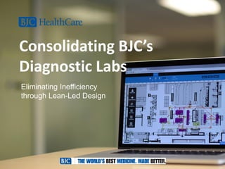 Consolidating BJC’s
Diagnostic Labs
Eliminating Inefficiency
through Lean-Led Design
 