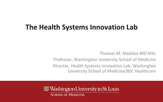 The	Health	Systems	Innovation	Lab	
Thomas	M.	Maddox	MD	MSc	
Professor,	Washington	University	School	of	Medicine	
Director,	Health	Systems	Innovation	Lab,	Washington	
University	School	of	Medicine/BJC	Healthcare	
 