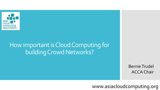 How importantisCloudComputingfor
buildingCrowdNetworks?
BernieTrudel
ACCA Chair
www.asiacloudcomputing.org
 