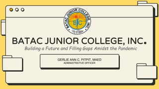 GERLIE ANN C. PITPIT, MAED
ADMINISTRATIVE OFFICER
BATAC JUNIOR COLLEGE, INC.
Building a Future and Filling Gaps Amidst the Pandemic
 