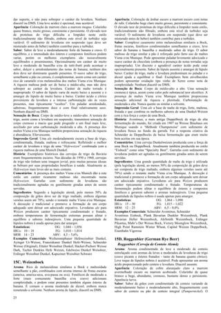 25 
dar suporte, e não para sobrepor o caráter da levedura. Nenhum diacetil ou DMS. Uma leve acidez é opcional, mas aceitável. 
Aparência: Coloração de marrom claro a marrom mogno. Colarinho quase branco, muito grosso, consistente e persistente. O elevado teor de proteínas do trigo dificulta a limpidez neste estilo tradicionalmente não filtrado, embora este nível de turbidez seja variável. O sedimento de leveduras em suspensão (que deve ser misturado antes de beber) também contribui para a turbidez. 
Sabor: Sabor de leve a moderadamente forte de banana e cravo. O equilíbrio, e a intensidade dos ésteres e compostos fenólicos podem variar, porém os melhores exemplares são razoavelmente equilibrados e proeminentes. Opcionalmente um caráter de muito leve a moderado de baunilha e/ou de tutti-frutti pode acentuar o sabor, dulçor e arredondamento das notas de banana; nenhum dos dois deve ser dominante quando presentes. O suave sabor do trigo, semelhante a pão ou cereais, é complementar, assim como um caráter rico de caramelo e/ou melanoidina dos maltes Viena e/ou Munique. A riqueza maltosa pode ser de baixa a médio-alta, mas não deve sobrepor ao caráter da levedura. Caráter de malte torrado é inapropriado. O sabor de lúpulo varia de muito baixo a ausente e o amargor do lúpulo de muito baixo a baixo. Caráter ácido e cítrico proveniente da levedura e a intensa carbonatação são às vezes presentes, mas tipicamente “ocultos”. Um paladar arredondado, saboroso, frequentemente doce e com final relativamente seco. Nenhum diacetil ou DMS. 
Sensação de Boca: Corpo de médio-leve a médio-alto. A textura do trigo, assim como a levedura em suspensão, transmitem sensação de corpo cremoso e macio que pode progredir a um final mais leve, auxiliado por uma carbonatação moderada a alta. A presença dos maltes Viena e/ou Munique também proporciona sensação de riqueza e abundância. Efervescente. 
Impressão Geral: Uma ale moderadamente escura a base de trigo, condimentada, frutada, maltosa e refrescante. Refletindo o melhor caráter de levedura e trigo de uma “Hefeweizen” combinada com a riqueza maltosa de uma Munich Dunkel. 
História: Exemplares históricos das cervejas de trigo da Bavária eram frequentemente escuros. Nas décadas de 1950 e 1960, cervejas de trigo não tinham uma imagem jovial, pois muitas pessoas idosas as bebiam por suas propriedades benéficas à saúde. Atualmente as Hefeweizen mais leves são as mais comuns. 
Comentários: A presença dos maltes Viena e/ou Munich dão a este estilo um caráter ricamente maltoso não encontrado numa Hefeweizen. Garrafas com sedimento de leveduras são tradicionalmente agitadas ou gentilmente giradas antes de serem servidas. 
Ingredientes: Segundo a legislação alemã, pelo menos 50% da composição de grãos deve ser de trigo maltado, embora algumas versões usem até 70%; sendo o restante malte Viena e/ou Munique. A decocção é tradicional e promove a formação de um corpo adequado sem deixar um adocicado enjoativo. Leveduras ale para Weizen produzem caráter tipicamente condimentado e frutado, embora temperaturas de fermentação extremas possam afetar o equilíbrio e sabores indesejáveis. Uma pequena quantidade de lúpulos nobres é usada apenas para dar amargor. 
Estatísticas: OG: 1,044 – 1,056 
IBUs: 10 – 18 FG: 1,010 – 1,014 
SRM: 14 – 23 ABV: 4,3 – 5,6% 
Exemplos Comerciais: Weihenstephaner Hefeweissbier Dunkel, Ayinger Ur-Weisse, Franziskaner Dunkel Hefe-Weisse, Schneider Weisse (Original), Ettaler Weissbier Dunkel, Hacker-Pschorr Weisse Dark, Tucher Dunkles Hefe Weizen, Edelweiss Dunkel Weissbier, Erdinger Weissbier Dunkel, Kapuziner Weissbier Schwarz 
15C. Weizenbock 
Aroma: Rico de melanoidinas similares a Bock e maltosidade semelhante a pão, combinados com aroma intenso de frutas escuras (ameixa, ameixa-seca, uva-passa ou uva). Fenólicos de moderado a forte (mais comumente baunilha e/ou cravo) adicionam complexidade, e podem estar presentes também alguns ésteres de banana. É comum o aroma moderado de álcool, embora nunca remetendo a solvente. Nenhum aroma de lúpulo, diacetil ou DMS. 
Aparência: Coloração de âmbar escuro a marrom escuro com notas de rubi. Colarinho bege claro muito grosso, persistente e consistente. O elevado teor de proteínas do trigo dificulta a limpidez neste estilo, tradicionalmente não filtrado, embora este nível de turbidez seja variável. O sedimento de leveduras em suspensão (que deve ser misturado antes de beber) também contribui para a turbidez. 
Sabor: Complexo casamento entre melanoidinas similares a Bock, frutas escuras, fenólicos condimentados semelhantes a cravo, leve sabor de banana e baunilha e moderado sabor de trigo. O sabor maltoso de trigo similar a pão é reforçado pelo farto uso de maltes Viena e/ou Munique. Pode apresentar paladar levemente adocicado e suave caráter de chocolate (embora a presença de notas torradas seja inapropriada). Um discreto e agradável caráter ácido pode estar opcionalmente presente. Sabor de lúpulo ausente e amargor de lúpulo baixo. Caráter de trigo, malte e levedura predominam no paladar e o álcool ajuda a equilibrar o final. Exemplares bem envelhecidos podem apresentar oxidação tipo vinho de Xerez como nota de complexidade. Nenhum diacetil ou DMS. 
Sensação de Boca: Corpo de médio-alto a alto. Uma sensação cremosa é típica, assim como calor pelo substancial teor alcoólico. A presença de maltes Viena e/ou Munique também proporciona sensação adicional de riqueza e plenitude. Carbonatação de moderada a alta. Nunca quente ou similar a solvente. 
Impressão Geral: Uma ale a base de malte de trigo, forte, maltosa, frutada e que combina os melhores sabores de uma Dunkel-Weizen com a rica força e corpo de uma Bock. 
História: Aventinus, a mais antiga Doppelbock de trigo de alta fermentação do mundo, foi criada em 1907 na Weisse Brauhaus em Munique usando o ‘Méthode Champenoise’ com sedimento de levedura fresca no fundo da garrafa. Foi a resposta criativa da Schneider às Doppelbocks de baixa fermentação que eram muito bem aceitas em sua época. 
Comentários: Uma cerveja Dunkelweizen produzida com a força de uma Bock ou Doppelbock. Atualmente também produzida no estilo “Eisbock” como uma “Specialty Beer”. Garrafas com sedimento de leveduras podem ser agitadas ou gentilmente giradas antes de serem servidas. 
Ingredientes: Uma grande quantidade de malte de trigo é utilizada (pela legislação alemã, ao menos 50% da composição de grãos deve ser composta de trigo maltado, embora algumas versões usem até 70%) sendo o restante malte Viena e/ou Munique. A decocção é tradicional e promove a formação de um corpo adequado sem deixar um adocicado enjoativo. Leveduras ale para Weizen produzem caráter tipicamente condimentado e frutado. Temperaturas de fermentação podem afetar o equilíbrio de ésteres e compostos fenólicos e gerarem sabores e aromas indesejáveis. Uma pequena quantidade de lúpulos nobres é usada apenas para amargor. 
Estatísticas: OG: 1,064 – 1,090 
IBUs: 15 – 30 FG: 1,015 – 1,022 
SRM: 12 – 25 ABV: 6,5 – 8,0% 
Exemplos Comerciais: Schneider Aventinus, Schneider 
Aventinus Eisbock, Plank Bavarian Dunkler Weizenbock, Plank Bavarian Heller Weizenbock, AleSmith Weizenbock, Erdinger Pikantus, Mahr’s Der Weisse Bock, Victory Moonglow Weizenbock, High Point Ramstein Winter Wheat, Capital Weizen Doppelbock, Eisenbahn Vigorosa 
15D. Roggenbier (German Rye Beer) 
Roggenbier (Cerveja de Centeio Alemã) 
Aroma: Aroma condimentado de leve a moderado de centeio entrelaçado com aromas de leves a moderados de leveduras de trigo (cravo picante e ésteres frutados - tanto de banana quanto cítrico). Leve toque de lúpulos nobres é aceitável. Pode apresentar um aroma ácido proporcionado pelo centeio e levedura. Diacetil ausente. 
Aparência: Coloração de cobre alaranjado claro a marrom avermelhado escuro ou marrom acobreado. Colarinho de quase branco a bege, abundante, cremoso, bastante denso e persistente. Aparência turva. 
Sabor: Sabor de grãos com condimentado de centeio variando de moderadamente baixo a moderadamente alto, frequentemente com sabor de centeio ou pão de centeio integral (Pumpernickel). O  