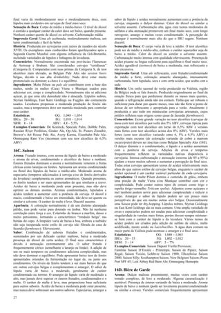 27 
final varia de moderadamente seco e moderadamente doce, com lúpulos mais evidentes em cervejas de final mais seco. 
Sensação de Boca: Corpo de médio a médio-baixo. O nível de álcool é contido e qualquer caráter de calor deve ser baixo, quando presente. Nenhum caráter quente de álcool ou solvente. Carbonatação média. 
Impressão Geral: Uma ale acobreada, moderadamente maltosa, um tanto condimentada e fácil de beber. 
História: Produzida em cervejarias com raízes de meados do século XVIII. Os exemplares mais conhecidos foram aperfeiçoados após a Segunda Guerra Mundial com alguma influência da Grã-Bretanha, incluindo variedades de lúpulos e linhagens de leveduras. 
Comentários: Normalmente encontrada nas províncias Flamencas de Antwerp e Brabant. São consideradas cervejas “cotidianas” (Categoria I). Comparadas com suas primas da Categoria S, de teor alcoólico mais elevado, as Belgian Pale Ales são session beers belgas, devido à sua alta drinkability. Nada deve estar muito pronunciado ou dominar; a chave é o equilíbrio. 
Ingredientes: Malte Pilsen ou pale ale contribuem com a base dos maltes, sendo os maltes (Cara) Viena e Munique usados para adicionar cor, corpo e complexidade. Normalmente não se adiciona açúcar, já que uma alta densidade não é desejada. Lúpulos nobres, Styrian Goldings, East Kent Goldings ou Fuggles são comumente usados. Leveduras propensas a moderada produção de fenóis são usados, mas a temperatura deve ser mantida moderada para controlar esse caráter. 
Estatísticas: OG: 1,048 – 1,054 
IBUs: 20 – 30 FG: 1,010 – 1,014 
SRM: 8 – 14 ABV: 4,8 – 5,5% 
Exemplos Comerciais: De Koninck, Speciale Palm, Dobble Palm, Russian River Perdition, Ginder Ale, Op-Ale, St. Pieters Zinnebir, Brewer’s Art House Pale Ale, Avery Karma, Eisenbahn Pale Ale, Ommegang Rare Vos (incomum com seu teor alcoólico de 6,5% ABV) 
16C. Saison 
Aroma: Frutado intenso, com aroma de lúpulo de baixo a moderado e aroma de ervas, condimentado e alcoólico de baixo a nenhum. Ésteres frutados dominam o aroma e normalmente remetem a frutas cítricas como laranjas ou limões. Apresenta um aroma condimentado ou floral dos lúpulos de baixo a médio-alto. Moderado aroma de especiaria (temperos adicionados à cerveja e/ou de fenóis derivados da levedura) complementa os outros aromáticos. Quando presentes, os fenóis tendem a ser mais apimentados do que similares a cravo. Acidez de baixa a moderada pode estar presente, mas não deve oprimir os demais aromas. Aromas condimentados, lupulados e ácidos tendem a aumentar com a potência da cerveja. O álcool é macio, condimentado e baixo em intensidade, não deve ser quente ou similar a solvente. O caráter de malte é leve. Diacetil ausente. 
Aparência: A coloração normalmente é de um distinto alaranjado pálido, mas pode variar para dourado ou âmbar. Não há nenhuma correlação entre força e cor. Colarinho de branco a marfim, denso e muito persistente, formando o característico “rendado belga” nas bordas do copo. A limpidez varia de baixa a boa, embora a turbidez não seja inesperada neste estilo de cerveja não filtrada de casa de fazenda (farmhouse). Efervescente. 
Sabor: Combinação de sabores frutados e condimentados, sustentados por um delicado caráter maltoso, baixa a moderada presença de álcool de certa acidez. O final seco característico é devido à atenuação extremamente alta. O sabor frutado é frequentemente cítrico (semelhante a laranja ou limão). A adição de um ou mais temperos ou condimentos adiciona complexidade, mas não deve dominar o equilíbrio. Pode apresentar baixo teor de fenóis apimentados oriundos da fermentação no lugar de, ou junto aos condimentos. Os níveis de fenóis tendem a ser mais baixos do que em outras cervejas belgas e complementam o amargor. O sabor de lúpulo varia de baixo a moderado, geralmente de caráter condimentado ou terroso. O amargor de lúpulo varia de moderado a alto, mas jamais deve superar os ésteres frutados, condimentados e o malte. O caráter de malte é leve, mas proporciona base suficiente para outros sabores. Acidez de baixa a moderada pode estar presente, mas nunca deve sobressair aos outros sabores. Especiarias, amargor e sabor de lúpulo e acidez normalmente aumentam com a potência da cerveja, enquanto o dulçor diminui. Calor do álcool ou similar a solvente ausente. Carbonatação alta, água com teores moderados de sulfatos e alta atenuação promovem um final muito seco, com longo retrogosto, amargo e muitas vezes condimentado. A percepção de amargor é normalmente mais alta do que o IBU sugere. Nenhum diacetil. 
Sensação de Boca: O corpo varia de leve a médio. O teor alcoólico pode ser de médio a médio-alto, embora o caráter aquecedor seja de baixo a médio. Calor do álcool ou similar a solvente ausente. Carbonatação muito intensa com qualidade efervescente. Presença de acidez picante na língua suficiente para equilibrar o final muito seco. Acidez agradável (tartness) de baixa a moderada, mas refrescante e não excessiva. 
Impressão Geral: Uma ale refrescante, com frutado/condimentado de médio a forte, coloração amarelo alaranjado, intensamente carbonatada, bem lupulada, seca e com certa acidez, que acaba com a sede. 
História: Um estilo sazonal de verão produzido na Valônia, região da Bélgica onde se fala francês. Produzido originalmente ao final da estação fresca para que perdurasse durante os meses mais quentes, quando a refrigeração ainda não era comum. Tinha que ser robusta o suficiente para durar por quarto meses, mas não tão forte a ponto de deixar de ser refrescante e apropriada para o verão. Atualmente é produzida o ano todo em minúsculas cervejarias artesanais, cujos prédios refletem suas origens como casas de fazenda (farmhouses). 
Comentários: Existe grande variação no teor alcoólico (cervejas de mesa com teor alcoólico por volta dos 5% ABV, cervejas típicas para exportação com teor alcoólico em torno de 6,5% ABV e versões mais fortes com teor alcoólico acima dos 8% ABV). Versões mais fortes (com teor alcoólico variando entre 6, 5% a 9,5% ABV) e versões mais escuras (de coloração variando de cobre a marrom escuro/preto) devem ser inscritas como Belgian Specialty Ales (16E). O dulçor diminiu e o condimentado, o lúpulo e a acidez aumentam com a potência da cerveja. Adições de ervas e temperos frequentemente refletem as variedades nativas disponíveis à cervejaria. Intensa carbonatação e atenuação extrema (de 85 a 95%) ajudam a trazer muitos sabores e aumentar a percepção de final seco. Todas estas cervejas apresentam teores de acidez relativamente mais altos do que outros estilos de cervejas belgas, enquanto o caráter de acidez opcional é um caráter variável particular de cada cervejaria. Ingredientes: O malte Pilsen domina o conteúdo de grãos, embora uma porção de malte Viena e/ou Munique contribui com cor e complexidade. Pode conter outros tipos de cereais como trigo e espelta (trigo-vermelho Triticum spelta). Adjuntos como açúcares e mel também podem servir para adicionar complexidade e reduzir o corpo. Amargor e sabor de lúpulo podem ser um pouco mais perceptíveis do que em muitas outras ales belgas. Ocasionalmente uma Saison pode ter dry-hopping. Lúpulos nobres, Styrian Goldings ou East Kent Goldings são os mais comuns. Uma ampla variedade de ervas e especiarias podem ser usadas para adicionar complexidade e singularidade às versões mais fortes, porém devem sempre misturar- se bem com o caráter de lúpulo e da levedura. Vários teores de acidez podem ser criados pela adição de sulfato de cálcio, malte acidificado, mosto azedo ou Lactobacillus. A água dura comum na maior parte da Valônia pode acentuar o amargor e o final seco. 
Estatísticas: OG: 1,048 – 1,065 
IBUs: 20 – 35 FG: 1,002 – 1,012 
SRM: 5 – 14 ABV: 5 – 7% 
Exemplos Comerciais: Saison Dupont Vieille Provision; 
Fantôme Saison D’Erezée - Printemps; Saison de Pipaix; Saison Regal; Saison Voisin; Lefebvre Saison 1900; Ellezelloise Saison 2000; Saison Silly; Southampton Saison; New Belgium Saison; Pizza Port SPF 45; Lost Abbey Red Barn Ale; Ommegang Hennepin 
16D. Bière de Garde 
Aroma: Dulçor maltoso proeminente, muitas vezes com caráter tostado complexo, de leve a moderado. Alguma caramelização é aceitável. Presença de ésteres variando de baixa a moderada. Aroma lúpulo de baixo a nenhum (pode ser levemente picante/condimentado ou similar a ervas). Versões comerciais frequentemente apresentam  