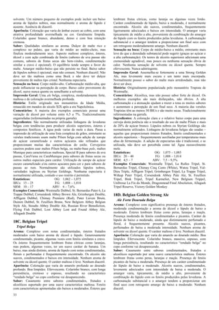 33 
solvente. Um número pequeno de exemplos pode incluir um baixo aroma de lúpulos nobres, mas normalmente o aroma de lúpulo é ausente. Ausência de diacetil. 
Aparência: Coloração que varia do âmbar escuro ao cobre, com uma atrativa profundidade avermelhada na cor. Geralmente límpida. Colarinho quase branco, abundante, denso e com boa retenção cremosa. 
Sabor: Qualidades similares ao aroma. Dulçor de malte rico e complexo no palato, que varia do médio ao médio-cheio, mas finaliza moderadamente seco. Aspecto maltoso complexo, ésteres, álcool e com ação combinada de fenóis (sabores de uva passas são comuns, sabores de frutas secas são bem-vindos, condimentação similar a cravo é opcional). O equilíbrio tende sempre a favor do malte. Amargor médio-baixo que não persiste no final. Baixo sabor de lúpulos nobres é opcional, mas não comum. Nenhum diacetil. Não deve ser tão maltosa como uma Bock e não deve ter dulçor proveniente de maltes tipo cristal. Nenhuma especiaria. 
Sensação na boca: Corpo médio-alto. Carbonatação médio-alta, que pode influenciar na percepção de corpo. Baixo calor proveniente do álcool, suave nunca quente ou semelhante a solvente. 
Impressão Geral: Uma ale belga, complexa, moderadamente forte, maltosa e de coloração avermelhada profunda. 
História: Estilo originado nos monastérios da Idade Média, renascido em meados do século XIX após a era Napoleônica. 
Comentários: A maioria dos exemplos comerciais possui uma variação de álcool por volume entre 6,5 a 7%. Tradicionalmente engarrafadas (refermentadas na própria garrafa). 
Ingredientes: São normalmente utilizadas linhagens de leveduras belgas com tendências para produzir alcoóis superiores, ésteres e compostos fenólicos. A água pode variar de mole a dura. Passa a impressão de utilização de uma lista complexa de grãos, entretanto as versões tradicionais usam malte Pilsen belga com adição de xarope de açúcar caramelizado e outros açúcares não refinados que proporcionam muitas das características do estilo. Cervejeiros caseiros podem usar maltes Pilsen belga, ou malte-base pale, maltes Munique para características maltosas, Special B para sabores de uva passas, CaraViena ou CaraMunique para sabores de frutas secas ou outros maltes especiais para caráter. Utilização de xarope de açúcar escuro caramelizado e/ou outros açucares para cor e para sabores de passas ao rum. Normalmente são utilizados lúpulos nobres, variedades inglesas ou Styrian Goldings. Nenhuma especiaria é normalmente utilizada, contudo o uso restrito é permitido. 
Estatísticas: OG: 1,062 – 1,075 
IBUs: 15 – 25 FG: 1,008 – 1,018 
SRM: 10 – 17 ABV: 6 – 7,6% 
Exemplos Comerciais: Westmalle Dubbel, St. Bernardus Pater 6, La Trappe Dubbel, Corsendonk Abbey Brown Ale, Grimbergen Double, Affligem Dubbel, Chimay Premiere (Red), Pater Lieven Bruin, Duinen Dubbel, St. Feuillien Brune, New Belgium Abbey Belgian Style Ale, Stoudts Abbey Double Ale, Russian River Benediction, Flying Fish Dubbel, Lost Abbey Lost and Found Abbey Ale, Allagash Double 
18C. Belgian Tripel 
Tripel Belga 
Aroma: Complexo com notas condimentadas, ésteres frutados moderados com baixo aroma de álcool e lúpulo. Generosamente condimentado, picante, algumas vezes com fenóis similares a cravo. Os ésteres frequentemente lembram frutas cítricas como laranjas, mas podem, algumas vezes, ter um suave caráter de banana. Um baixo, mas ainda distinto, aroma de lúpulo com notas condimentadas, florais e perfumadas é frequentemente encontrado. Os alcoóis são suaves, condimentados e baixos em intensidade. Nenhum aroma de solvente ou álcool quente. O caráter maltoso é leve. Nenhum diacetil. 
Aparência: Coloração que varia do amarelo profundo ao dourado profundo. Boa limpidez. Efervescente. Colarinho branco, com longa persistência, cremoso e espesso, resultando no característico “rendado belga” no copo conforme vai desaparecendo. 
Sabor: Casamento entre sabores condimentados, frutados e alcoólicos suportado por uma suave característica maltosa. Fenóis com características apimentadas são baixos a moderados. Ésteres que lembram frutas cítricas, como laranja ou algumas vezes limão. Caráter condimentado de lúpulo, baixo a moderado, é normalmente encontrado. Alcoóis são suaves, condimentados, frequentemente ligeiramente adocicados e baixos em intensidade. O amargor varia tipicamente de médio a alto, proveniente da combinação do amargor do lúpulo com os fenóis produzidos pelas leveduras. A carbonatação substancial e o amargor tendem a proporcionar um final seco com um retrogosto moderadamente amargo. Nenhum diacetil. 
Sensação na boca: Corpo de médio-baixo a médio, entretanto mais leve do que a densidade substancial pode sugerir (graças ao açúcar e a alta carbonatação). Os teores de alcoóis superiores adicionam uma cremosidade agradável, mas pouco ou nenhuma sensação óbvia de calor. Nenhuma sensação de solvente ou álcool quente. Sempre efervescente. Nunca adstringente. 
Impressão Geral: Assemelha-se fortemente a uma Strong Golden Ale, mas levemente mais escura e um tanto mais encorpada. Normalmente possui o sabor do malte mais arredondado, mas não deve ser doce. 
História: Originalmente popularizada pelo monastério Trapista de Westmalle. 
Comentários: Alcoólica, mas não possui sabor forte de álcool. Os melhores exemplos são mais disfarçados, não óbvios. A alta carbonatação e a atenuação ajudam a trazer a tona os muitos sabores e aumentam a percepção de um final seco. A maioria das versões Trapistas têm ao menos 30 IBUs e são muito secas. Tradicionalmente refermentadas na garrafa. 
Ingredientes: A coloração clara e o relativo baixo corpo para uma cerveja desta potência são o resultado do uso de malte Pilsen e mais de 20% de açúcar branco. Lúpulos nobres ou Styrian Goldings são normalmente utilizados. Linhagens de leveduras belgas são usadas – aquelas que proporcionam ésteres frutados, fenóis condimentados e alcoóis superiores – frequentemente auxiliadas por temperaturas mais altas de fermentação. A adição de especiarias não é tradicional, e se utilizada, não deve ser percebida como tal. Água razoavelmente mole. 
Estatísticas: OG: 1,075 – 1,085 
IBUs: 20 – 40 FG: 1,008 – 1,014 
SRM: 4,5 – 7 ABV: 7,5 – 9,5% 
Exemplos Comerciais: Westmalle Tripel, La Rulles Tripel, St. Bernardus Tripel, Chimay Cinq Cents (White), Watou Tripel, Val- Dieu Triple, Affligem Tripel, Grimbergen Tripel, La Trappe Tripel, Witkap Pater Tripel, Corsendonk Abbey Pale Ale, St. Feuillien Tripel, Bink Tripel, Tripel Karmeliet, New Belgium Trippel, Unibroue La Fin du Monde, Dragonmead Final Absolution, Allagash Tripel Reserve, Victory Golden Monkey 
18D. Belgian Golden Strong Ale 
Ale Forte Dourada Belga 
Aroma: Complexo com significativa presença de ésteres frutados, moderada condimentação e aroma de álcool e lúpulo de baixo a moderado. Ésteres lembram frutas como peras, laranjas e maçãs. Presença moderada de fenóis condimentados e picantes. Caráter de lúpulo de baixo a moderado, ainda que distintamente perfumado e floral, é frequentemente presente. Alcoóis suaves, picantes, perfumados de baixa a moderada intensidade. Nenhum aroma de solvente ou álcool quente. O caráter maltoso é leve. Nenhum diacetil. 
Aparência: Coloração que varia do amarelo ao dourado médio. Boa limpidez. Efervescente. Colarinho branco, massivo, espesso, com longa persistência, resultando no característico “rendado belga” no copo conforme vai desaparecendo. 
Sabor: Casamento entre sabores condimentados, frutados e alcoólicos suportado por uma suave característica maltosa. Ésteres lembram frutas como peras, laranjas e maçãs. Presença de fenóis picantes de baixa a moderada. Presença de um caráter condimentado do lúpulo de baixo a moderado. Alcoóis suaves, condimentados, levemente adocicados com intensidade de baixa a moderada. O amargor varia, tipicamente, de médio a alto, proveniente da combinação do lúpulo com os fenóis produzidos pelas leveduras. A carbonatação substancial e o amargor tendem a proporcionar um final seco com retrogosto amargo de baixo a moderado. Nenhum diacetil.  