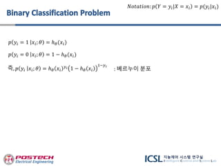 𝑝 𝑦𝑖 = 1 𝑥𝑖; 𝜃 = ℎ 𝜃(𝑥𝑖)
𝑝 𝑦𝑖 = 0 𝑥𝑖; 𝜃 = 1 − ℎ 𝜃(𝑥𝑖)
즉, 𝑝 𝑦𝑖 𝑥𝑖; 𝜃 = ℎ 𝜃 𝑥𝑖
𝑦 𝑖 1 − ℎ 𝜃 𝑥𝑖
1−𝑦 𝑖
𝑁𝑜𝑡𝑎𝑡𝑖𝑜𝑛: 𝑝 𝑌 = 𝑦𝑖|𝑋 = 𝑥𝑖 = 𝑝(𝑦𝑖|𝑥𝑖)
: 베르누이 분포
 