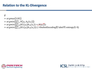 𝜃
= 𝑎𝑟𝑔𝑚𝑎𝑥 𝐿 𝜃
= 𝑎𝑟𝑔𝑚𝑖𝑛 𝑖=1
𝑚
𝐻 𝑦𝑖, ℎ 𝜃 𝑥𝑖
= 𝑎𝑟𝑔𝑚𝑖𝑛 𝑖=1
𝑚
(𝐾𝐿(𝑦𝑖||ℎ 𝜃 𝑥𝑖 ) + 𝐻(𝑦𝑖) )
= 𝑎𝑟𝑔𝑚𝑖𝑛 𝑖=1
𝑚
(𝐾𝐿(𝑦𝑖||ℎ 𝜃 𝑥𝑖 ) (∵OnehotEncoding된 label의 entropy는 0)
 